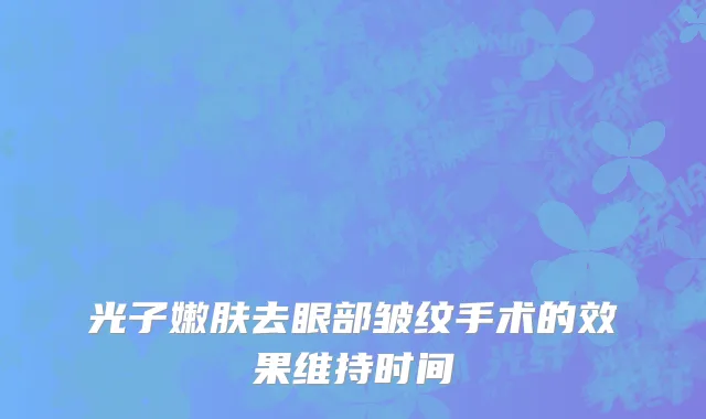 光子嫩肤去眼部皱纹手术的效果维持时间