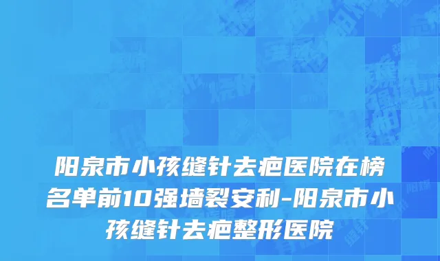 阳泉市小孩缝针去疤医院在榜名单前10强墙裂安利-阳泉市小孩缝针去疤整形医院
