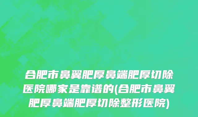 合肥市鼻翼肥厚鼻端肥厚切除医院哪家是靠谱的(合肥市鼻翼肥厚鼻端肥厚切除整形医院)