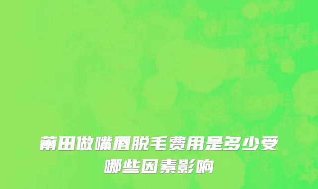 莆田做嘴唇脱毛费用是多少受哪些因素影响