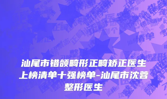 汕尾市错颌畸形正畸矫正医生上榜清单十强榜单-汕尾市沈蓉整形医生