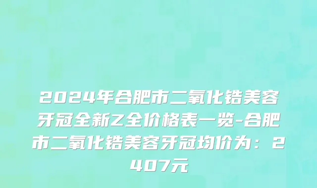 2024年合肥市二氧化锆美容牙冠全新Z全价格表一览-合肥市二氧化锆美容牙冠均价为：2407元