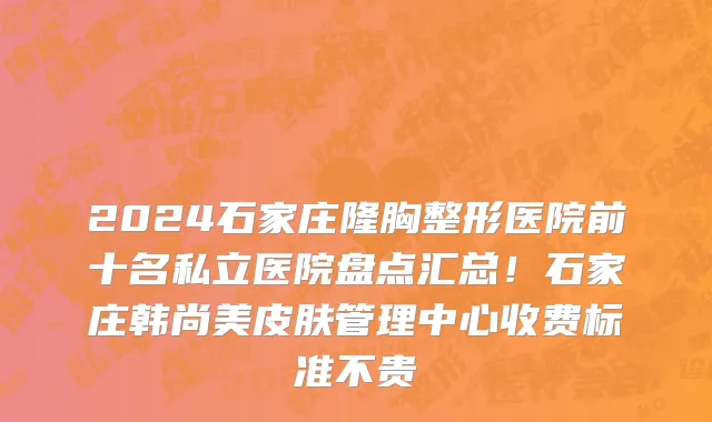 2024石家庄隆胸整形医院前十名私立医院盘点汇总!石家庄韩尚美皮肤管理中心收费标准不贵