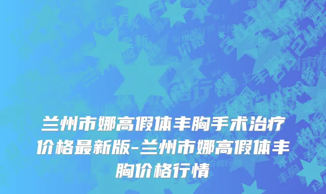 兰州市娜高假体丰胸手术治疗价格最新版-兰州市娜高假体丰胸价格行情