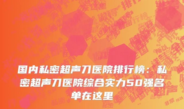 国内私密超声刀医院排行榜：私密超声刀医院综合实力50强名单在这里