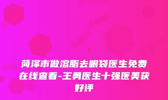菏泽市做溶脂去眼袋医生免费在线查看-王勇医生十强医美获好评