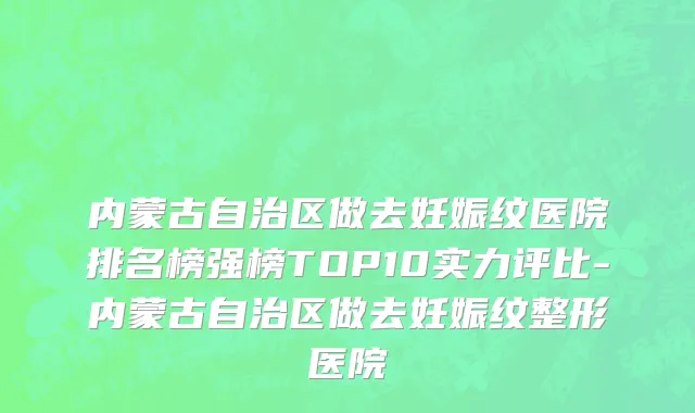 内蒙古自治区做去妊娠纹医院排名榜强榜TOP10实力评比-内蒙古自治区做去妊娠纹整形医院