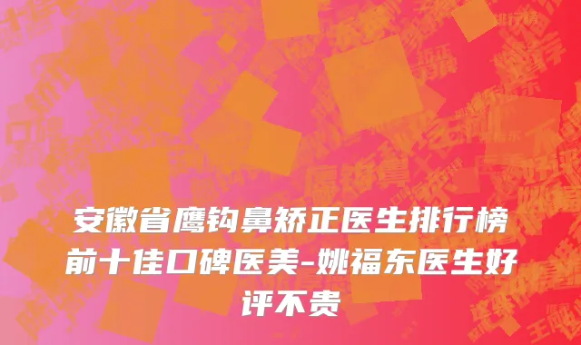 安徽省鹰钩鼻矫正医生排行榜前十佳口碑医美-姚福东医生好评不贵