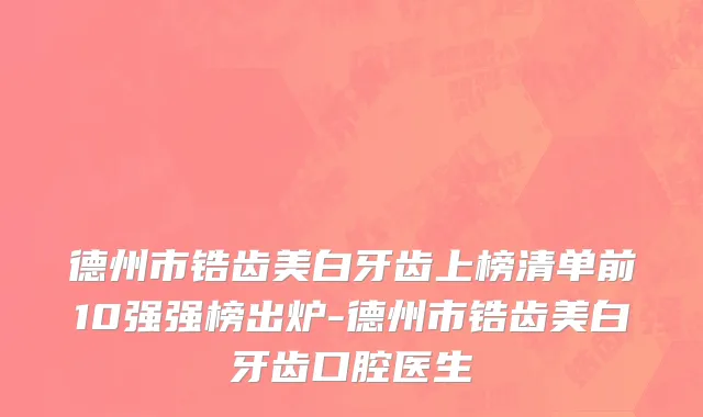德州市锆齿美白牙齿上榜清单前10强强榜出炉-德州市锆齿美白牙齿口腔医生