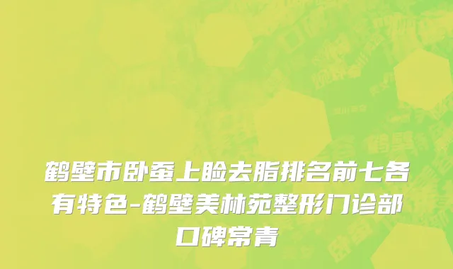 鹤壁市卧蚕上睑去脂排名前七各有特色-鹤壁美林苑整形门诊部口碑常青