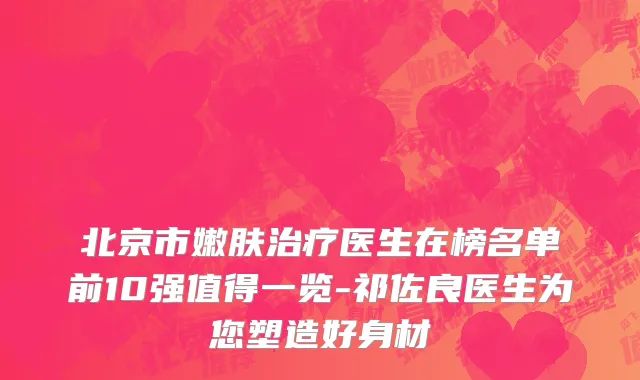 北京市嫩肤治疗医生在榜名单前10强值得一览-祁佐良医生为您塑造好身材