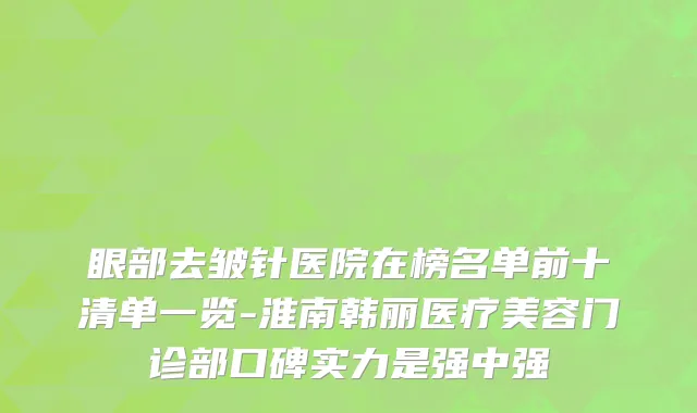 眼部去皱针医院在榜名单前十清单一览-淮南韩丽医疗美容门诊部口碑实力是强中强