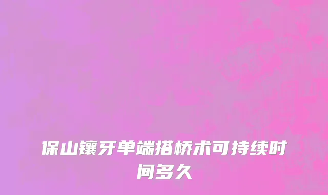 保山镶牙单端搭桥术可持续时间多久