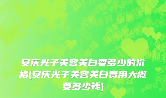 安庆光子美容美白要多少的价格(安庆光子美容美白费用大概要多少钱)