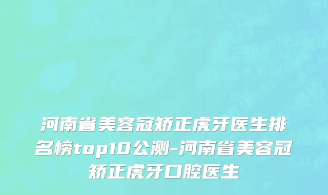 河南省美容冠矫正虎牙医生排名榜top10公测-河南省美容冠矫正虎牙口腔医生