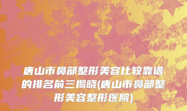 唐山市鼻部整形美容比较靠谱的排名前三揭晓(唐山市鼻部整形美容整形医院)