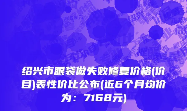 绍兴市眼袋做失败修复价格(价目)表性价比公布(近6个月均价为：7168元)