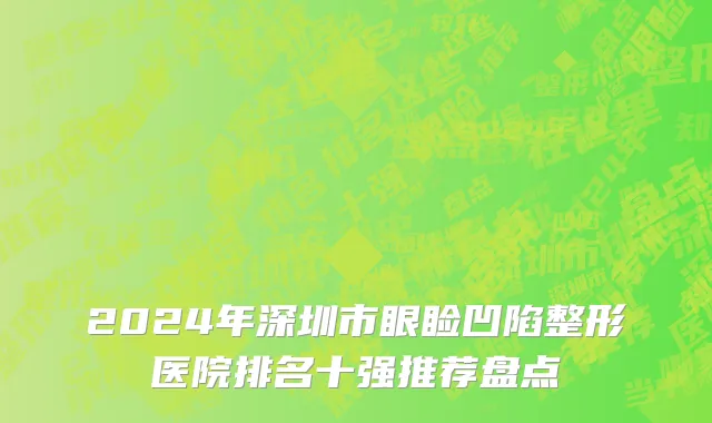 2024年深圳市眼睑凹陷整形医院排名十强推荐盘点