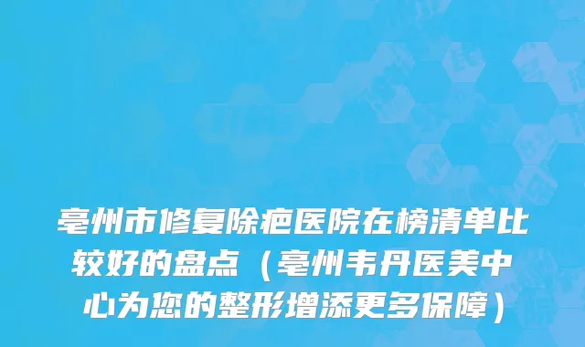 亳州市修复除疤医院在榜清单比较好的盘点（亳州韦丹医美中心为您的整形增添更多保障）