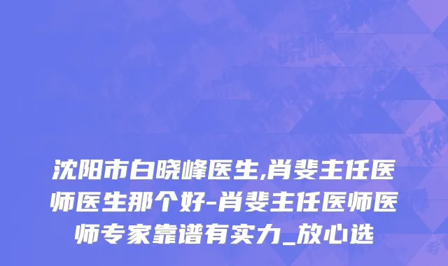 沈阳市白晓峰医生,肖斐主任医师医生那个好-肖斐主任医师医师专家靠谱有实力_放心选