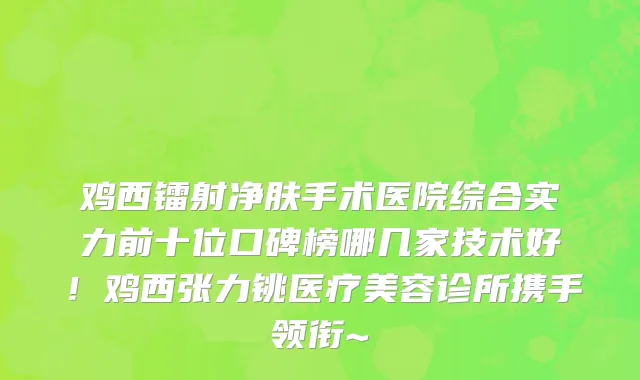 鸡西镭射净肤手术医院综合实力前十位口碑榜哪几家技术好!鸡西张力铫医疗美容诊所携手领衔~