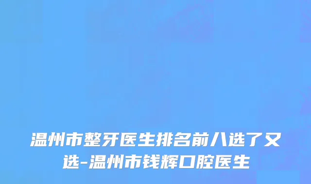 温州市整牙医生排名前八选了又选-温州市钱辉口腔医生