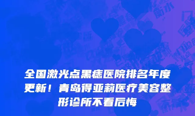 全国激光点黑痣医院排名年度更新!青岛得亚莉医疗美容整形诊所不看后悔