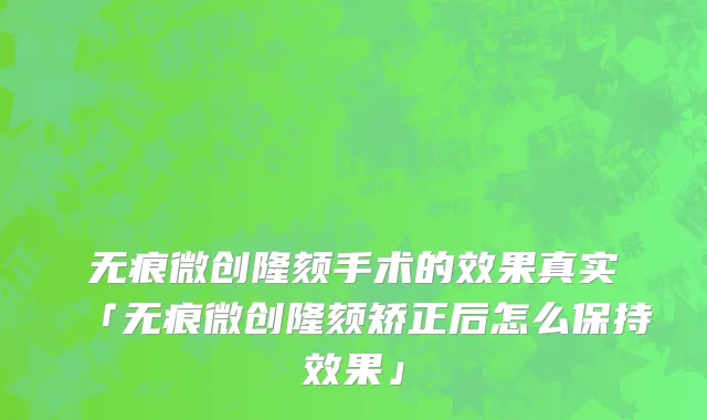 无痕微创隆颏手术的效果真实「无痕微创隆颏矫正后怎么保持效果」