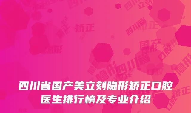 四川省国产美立刻隐形矫正口腔医生排行榜及专业介绍