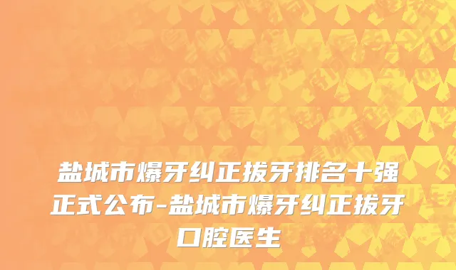 盐城市爆牙纠正拔牙排名十强正式公布-盐城市爆牙纠正拔牙口腔医生