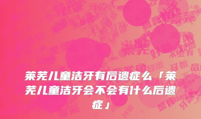 莱芜儿童洁牙有后遗症么「莱芜儿童洁牙会不会有什么后遗症」