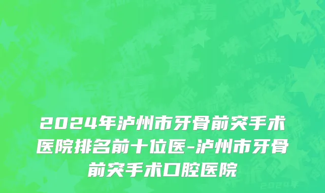 2024年泸州市牙骨前突手术医院排名前十位医-泸州市牙骨前突手术口腔医院