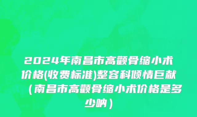 2024年南昌市高颧骨缩小术价格(收费标准)整容科倾情巨献（南昌市高颧骨缩小术价格是多少呐）