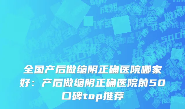全国产后做缩阴正确医院哪家好：产后做缩阴正确医院前50口碑top推荐