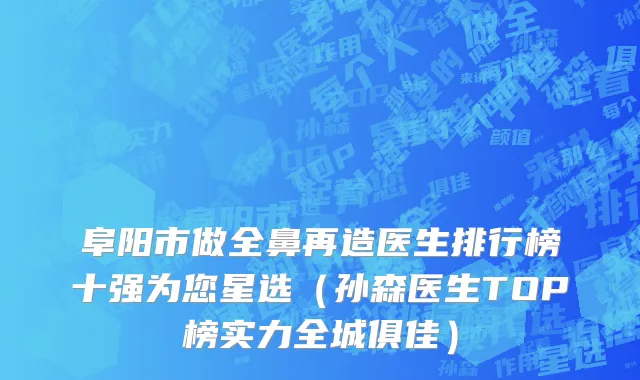 阜阳市做全鼻再造医生排行榜十强为您星选（孙森医生TOP榜实力全城俱佳）