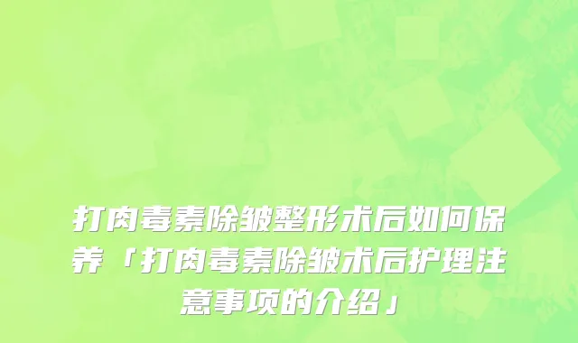 打肉毒素除皱整形术后如何保养「打肉毒素除皱术后护理注意事项的介绍」