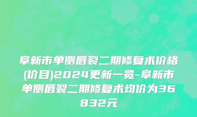 阜新市单侧唇裂二期修复术价格(价目)2024更新一览-阜新市单侧唇裂二期修复术均价为36832元
