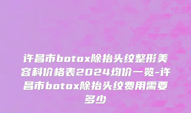 许昌市botox除抬头纹整形美容科价格表2024均价一览-许昌市botox除抬头纹费用需要多少