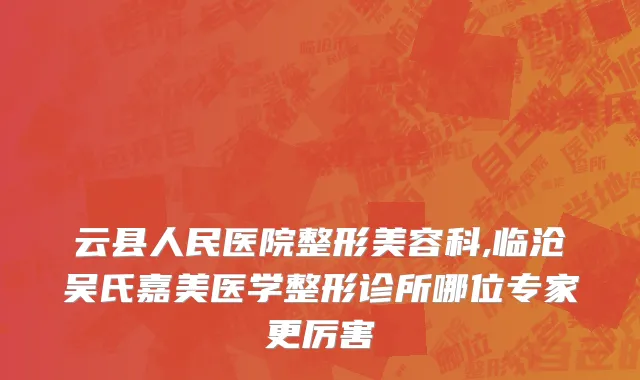 云县人民医院整形美容科,临沧吴氏嘉美医学整形诊所哪位专家更厉害