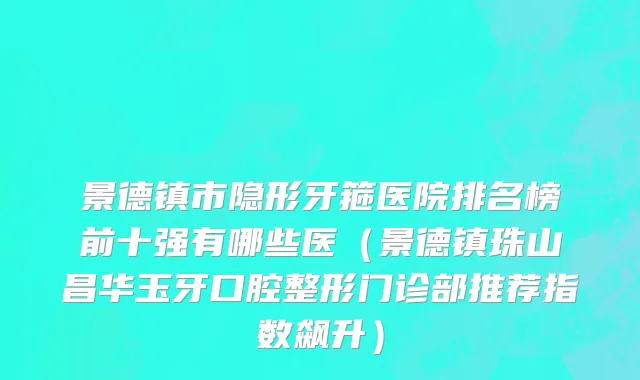景德镇市隐形牙箍医院排名榜前十强有哪些医（景德镇珠山昌华玉牙口腔整形门诊部推荐指数飙升）