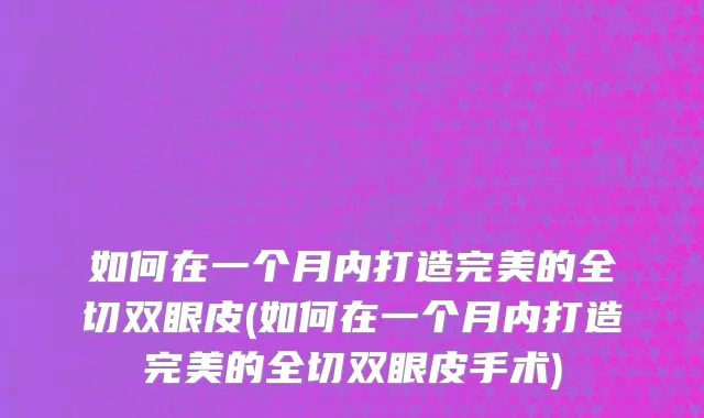 如何在一个月内打造完美的全切双眼皮(如何在一个月内打造完美的全切双眼皮手术)