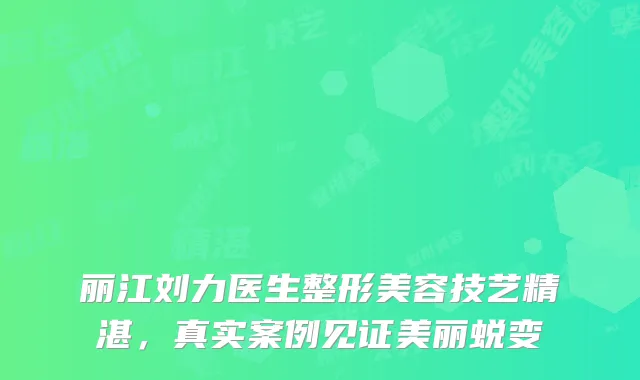 丽江刘力医生整形美容技艺精湛，真实案例见证美丽蜕变