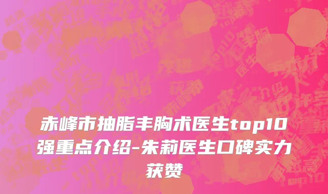 赤峰市抽脂丰胸术医生top10强重点介绍-朱莉医生口碑实力获赞