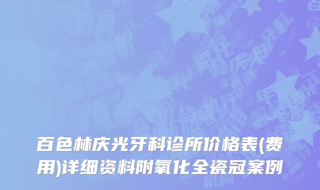 百色林庆光牙科诊所价格表(费用)详细资料附氧化全瓷冠案例