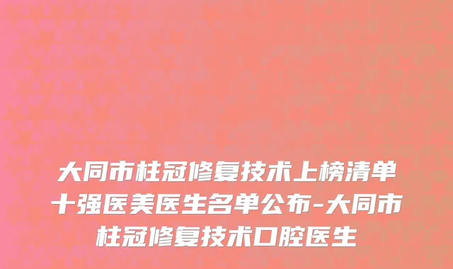 大同市柱冠修复技术上榜清单十强医美医生名单公布-大同市柱冠修复技术口腔医生