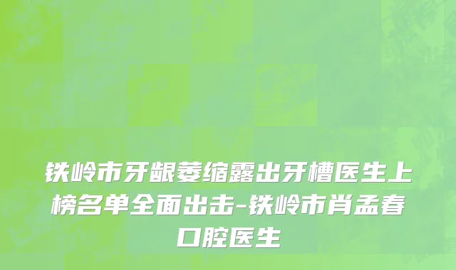 铁岭市牙龈萎缩露出牙槽医生上榜名单全面出击-铁岭市肖孟春口腔医生