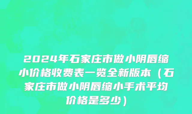 2024年石家庄市做小阴唇缩小价格收费表一览全新版本（石家庄市做小阴唇缩小手术平均价格是多少）