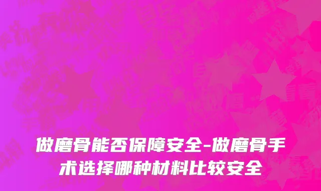 做磨骨能否保障安全-做磨骨手术选择哪种材料比较安全
