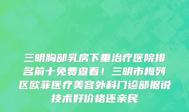 三明胸部乳房下垂治疗医院排名前十免费查看！三明市梅列区欧菲医疗美容外科门诊部据说技术好价格还亲民