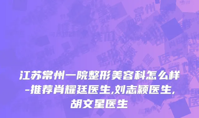 江苏常州一院整形美容科怎么样-推荐肖耀廷医生,刘志颖医生,胡文星医生